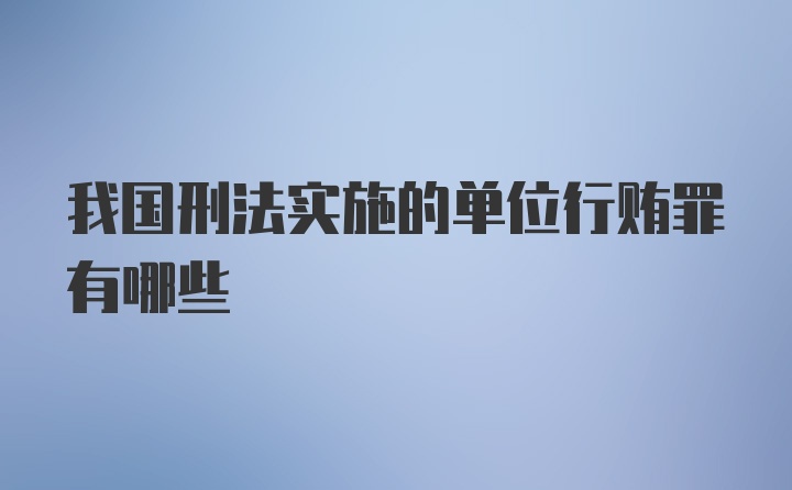 我国刑法实施的单位行贿罪有哪些