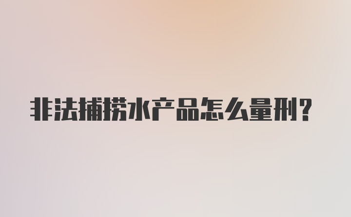 非法捕捞水产品怎么量刑？