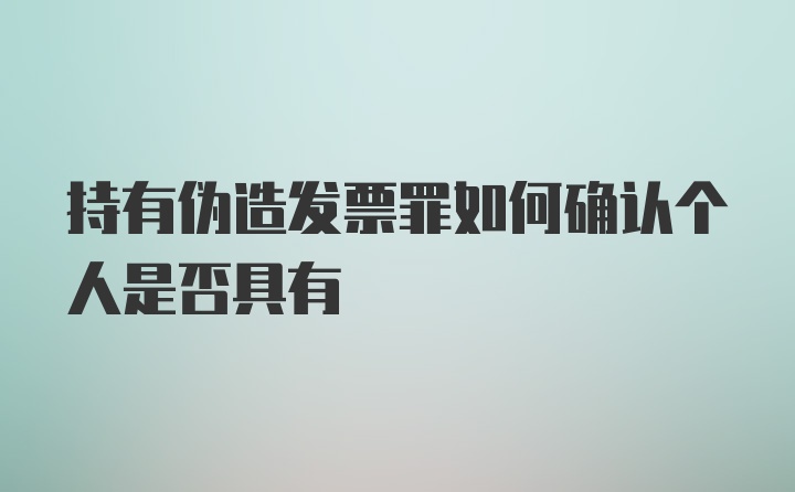 持有伪造发票罪如何确认个人是否具有