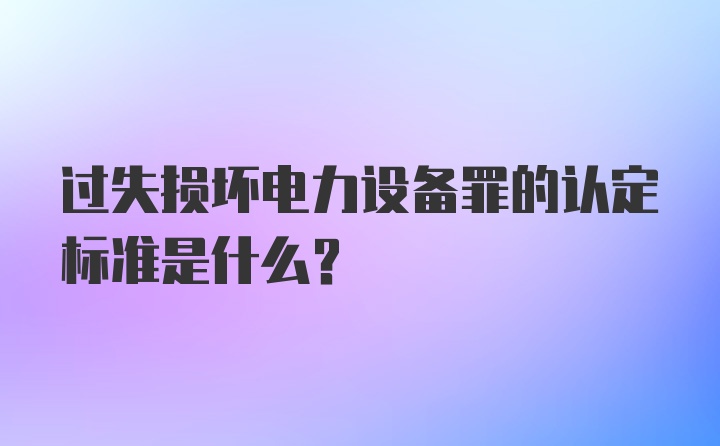 过失损坏电力设备罪的认定标准是什么？