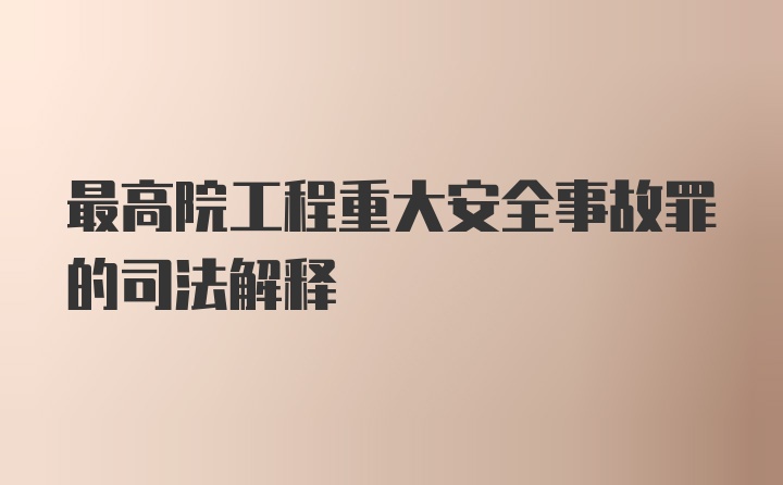 最高院工程重大安全事故罪的司法解释