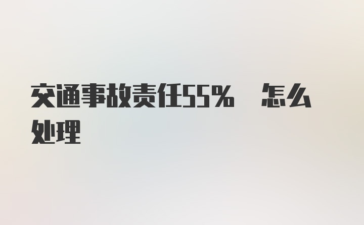 交通事故责任55% 怎么处理