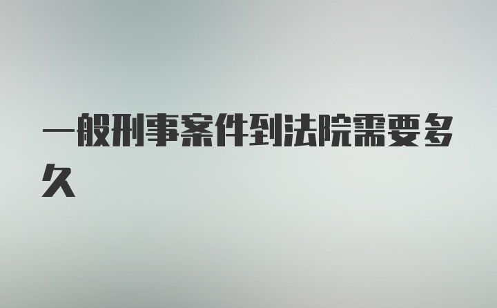 一般刑事案件到法院需要多久