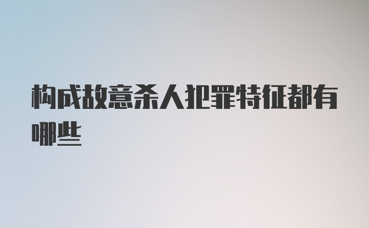 构成故意杀人犯罪特征都有哪些