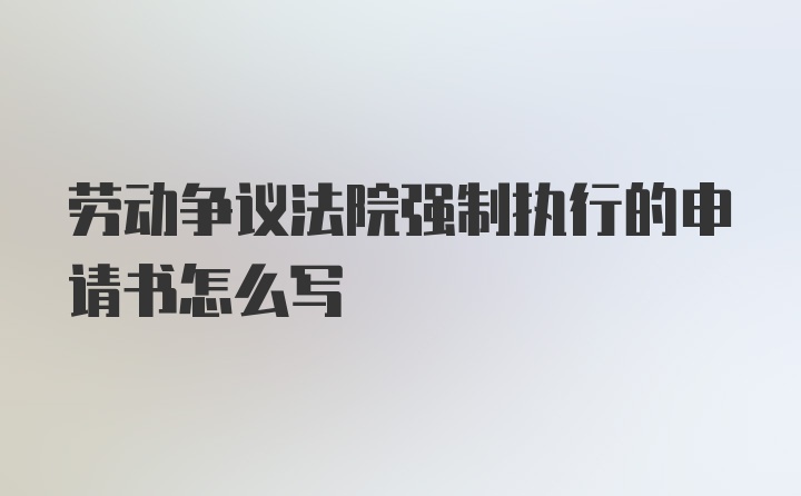 劳动争议法院强制执行的申请书怎么写