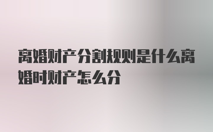 离婚财产分割规则是什么离婚时财产怎么分