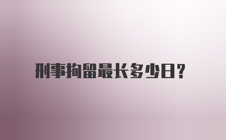 刑事拘留最长多少日？