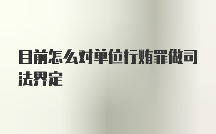 目前怎么对单位行贿罪做司法界定