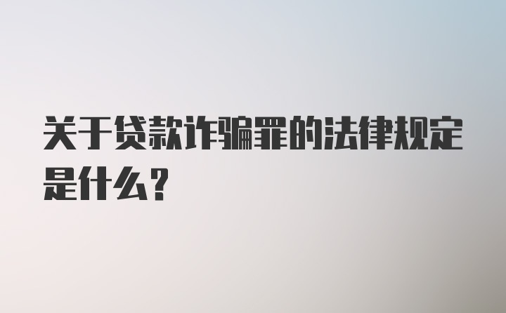 关于贷款诈骗罪的法律规定是什么？