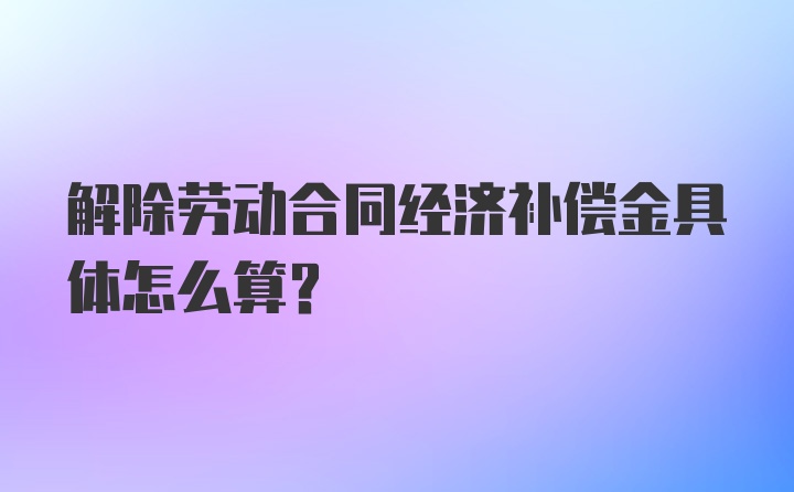 解除劳动合同经济补偿金具体怎么算?