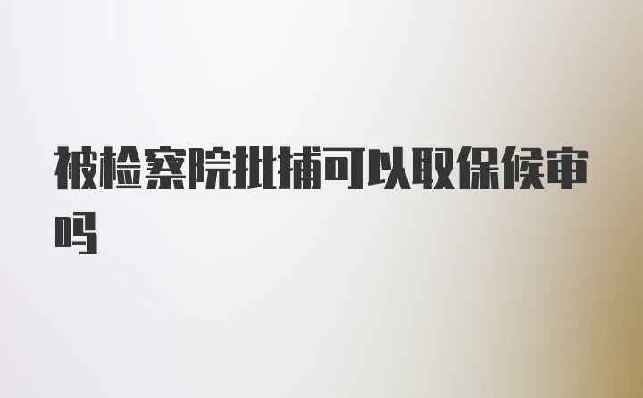 被检察院批捕可以取保候审吗