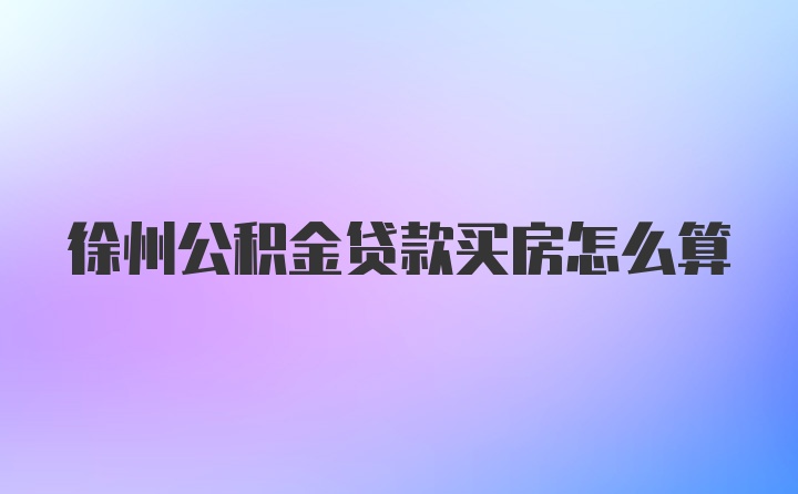 徐州公积金贷款买房怎么算