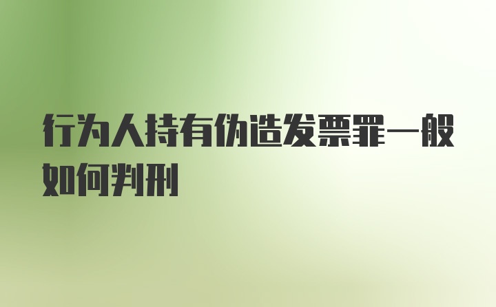 行为人持有伪造发票罪一般如何判刑