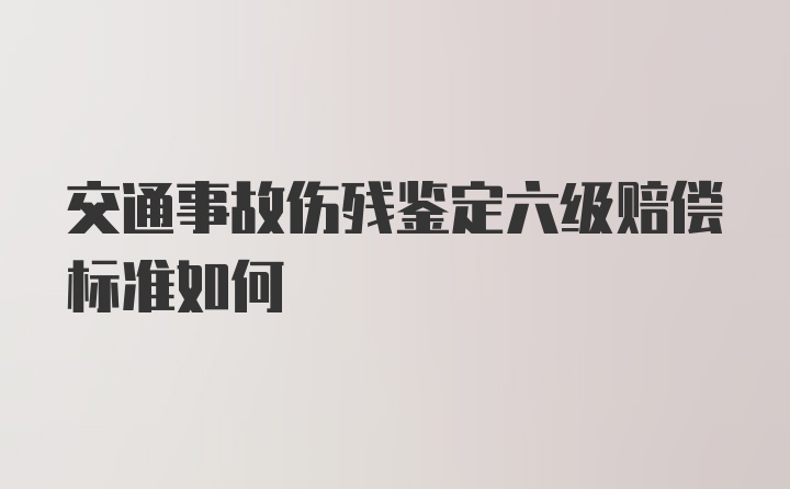 交通事故伤残鉴定六级赔偿标准如何