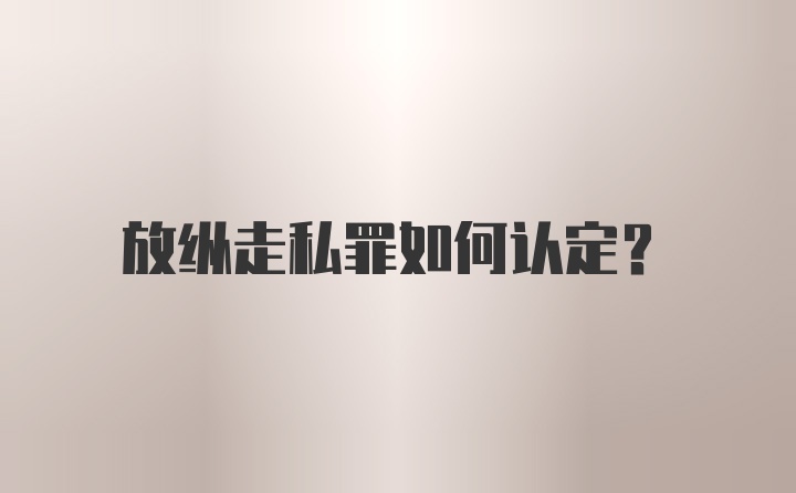 放纵走私罪如何认定？