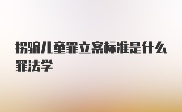 拐骗儿童罪立案标准是什么罪法学