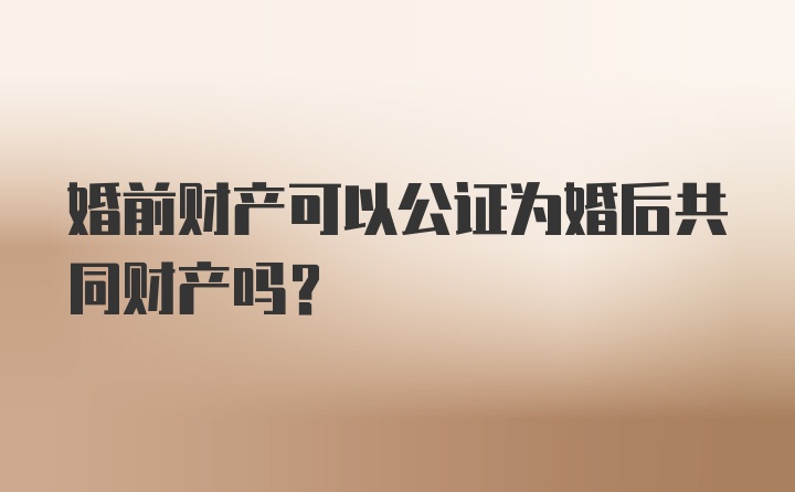 婚前财产可以公证为婚后共同财产吗？