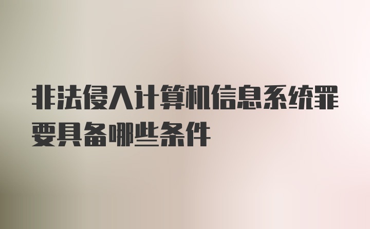 非法侵入计算机信息系统罪要具备哪些条件