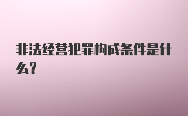 非法经营犯罪构成条件是什么？