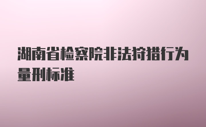 湖南省检察院非法狩猎行为量刑标准