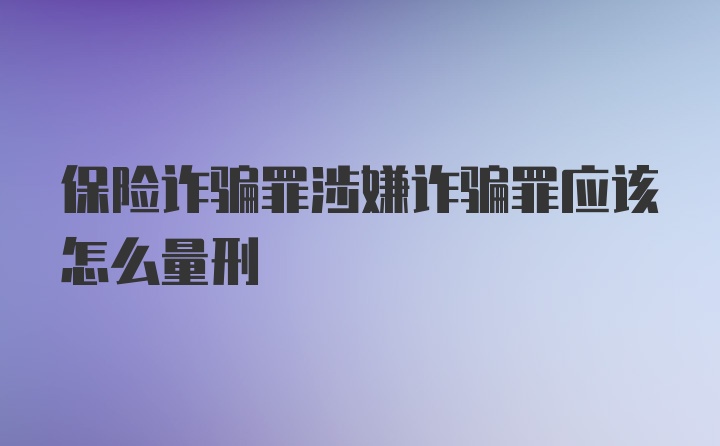 保险诈骗罪涉嫌诈骗罪应该怎么量刑