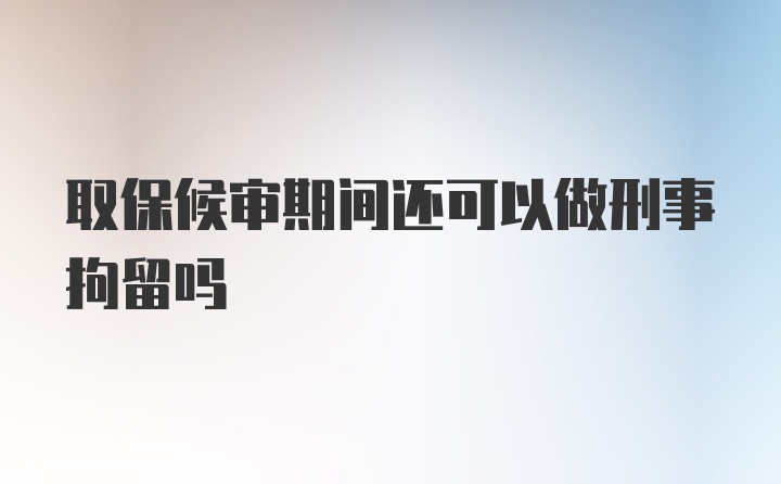 取保候审期间还可以做刑事拘留吗