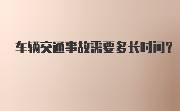 车辆交通事故需要多长时间？