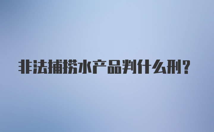 非法捕捞水产品判什么刑？