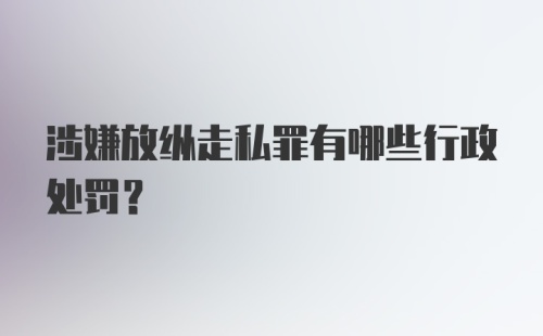 涉嫌放纵走私罪有哪些行政处罚？