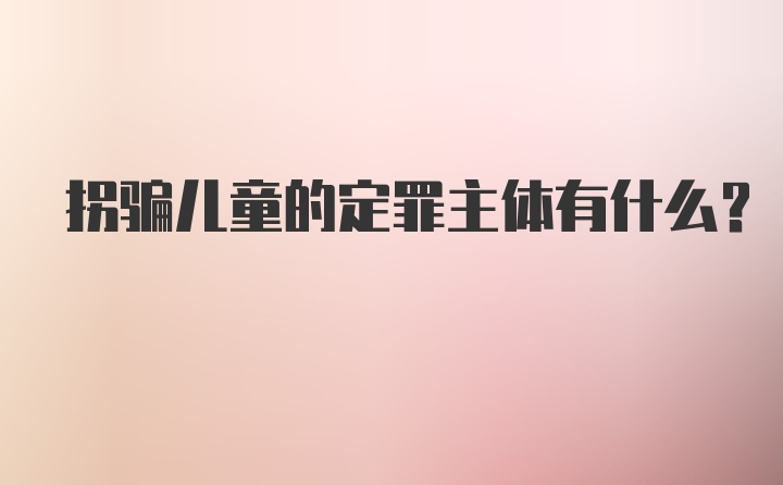 拐骗儿童的定罪主体有什么？