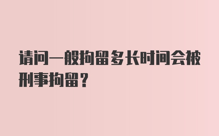 请问一般拘留多长时间会被刑事拘留？