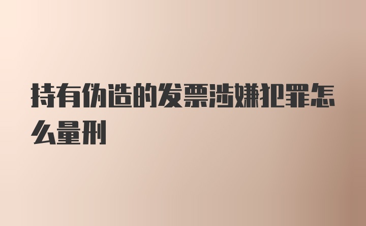 持有伪造的发票涉嫌犯罪怎么量刑