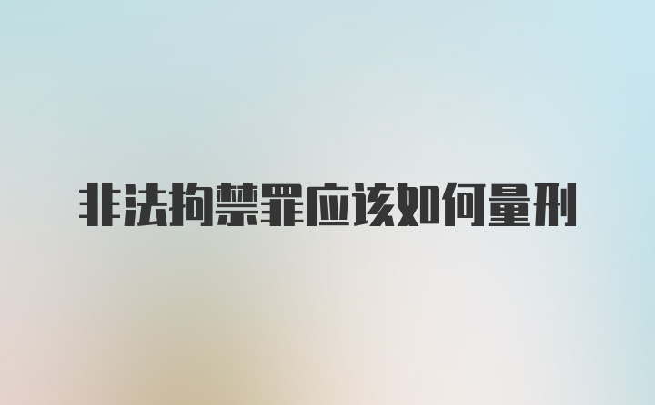 非法拘禁罪应该如何量刑