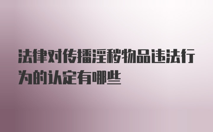 法律对传播淫秽物品违法行为的认定有哪些