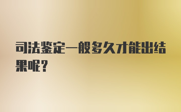 司法鉴定一般多久才能出结果呢？