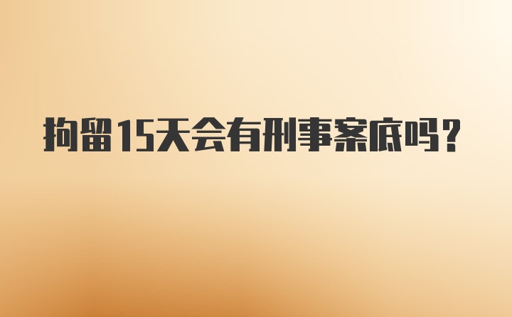 拘留15天会有刑事案底吗？