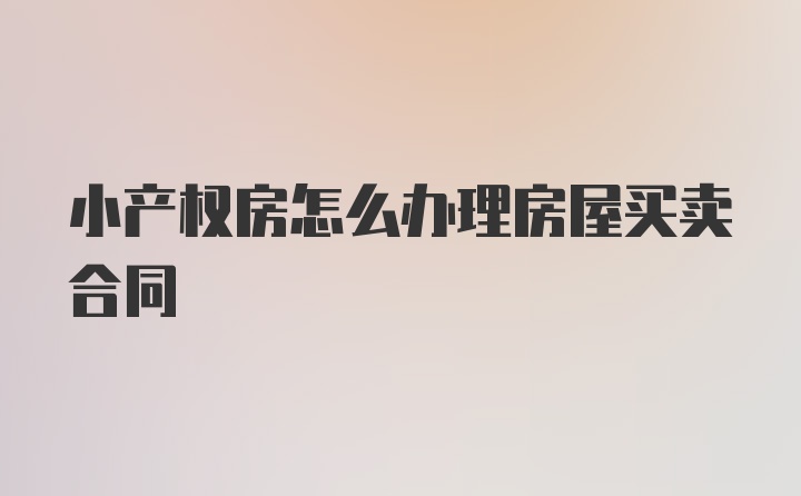 小产权房怎么办理房屋买卖合同