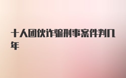 十人团伙诈骗刑事案件判几年