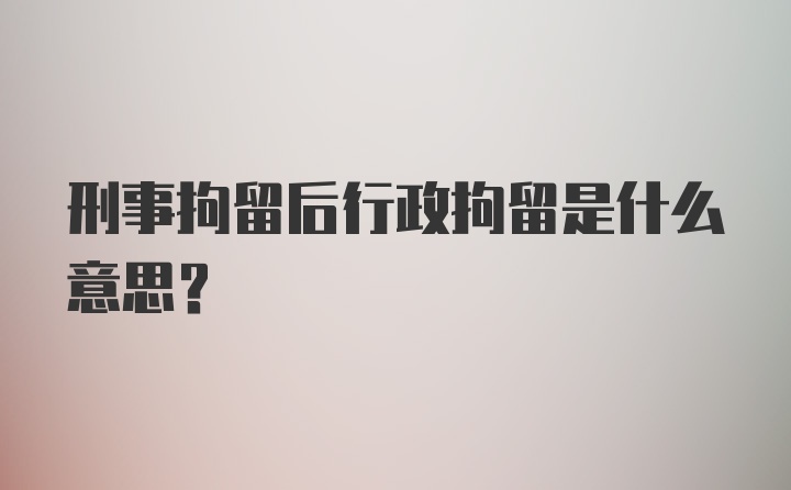 刑事拘留后行政拘留是什么意思?