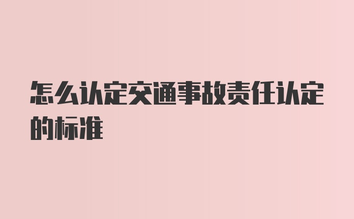 怎么认定交通事故责任认定的标准