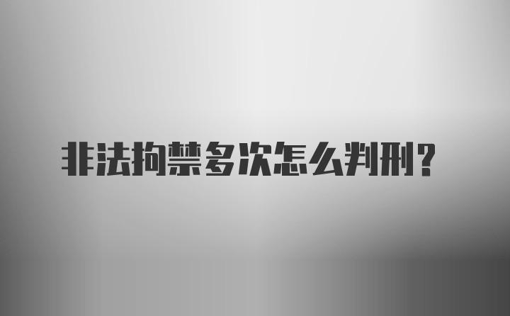 非法拘禁多次怎么判刑？