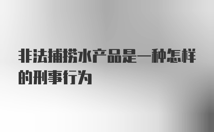 非法捕捞水产品是一种怎样的刑事行为