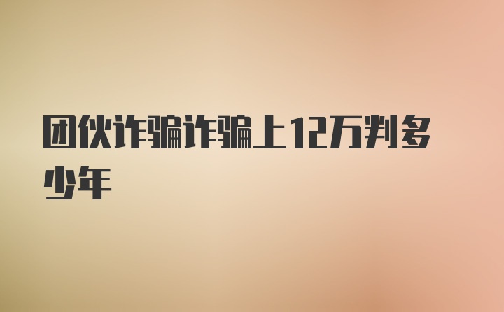 团伙诈骗诈骗上12万判多少年