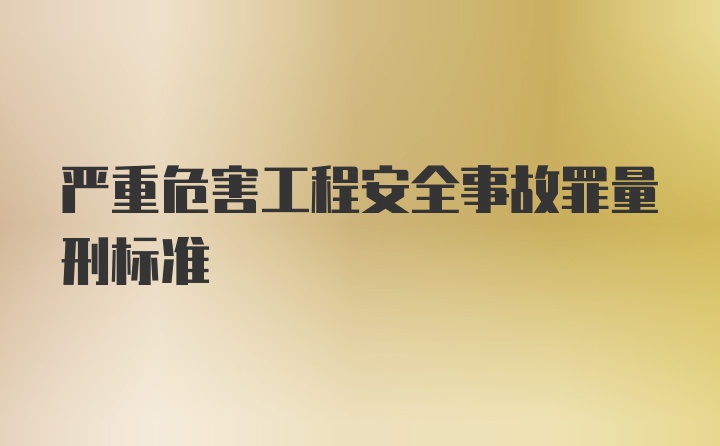 严重危害工程安全事故罪量刑标准