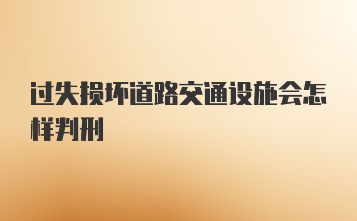 过失损坏道路交通设施会怎样判刑