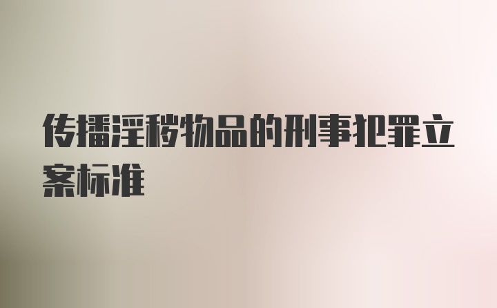 传播淫秽物品的刑事犯罪立案标准