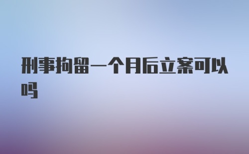 刑事拘留一个月后立案可以吗