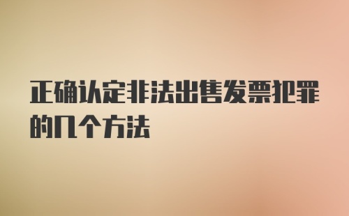 正确认定非法出售发票犯罪的几个方法