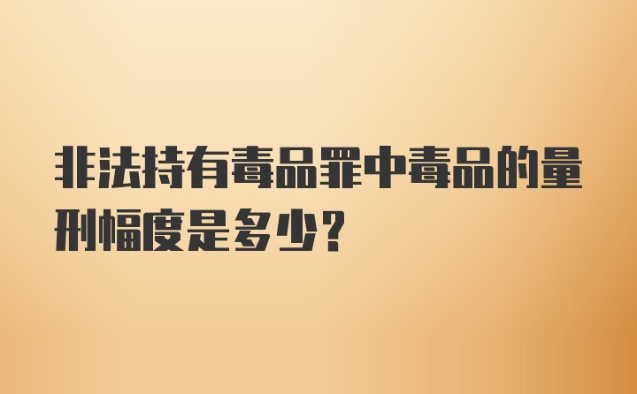 非法持有毒品罪中毒品的量刑幅度是多少？