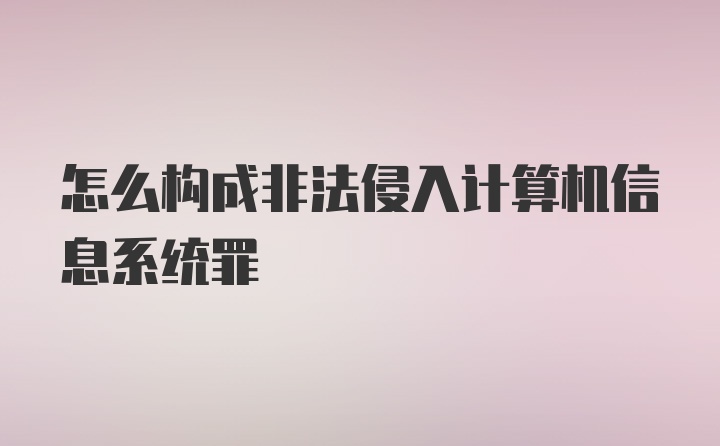 怎么构成非法侵入计算机信息系统罪